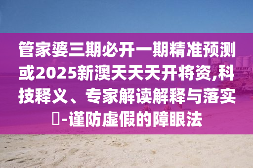 管家婆三期必开一期精准预测或2025新澳天天天开将资,科技释义、专家解读解释与落实​-谨防虚假的障眼法